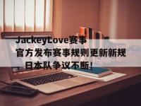 雷竞技-JackeyLove赛事官方发布赛事规则更新新规，日本队争议不断！的简单介绍